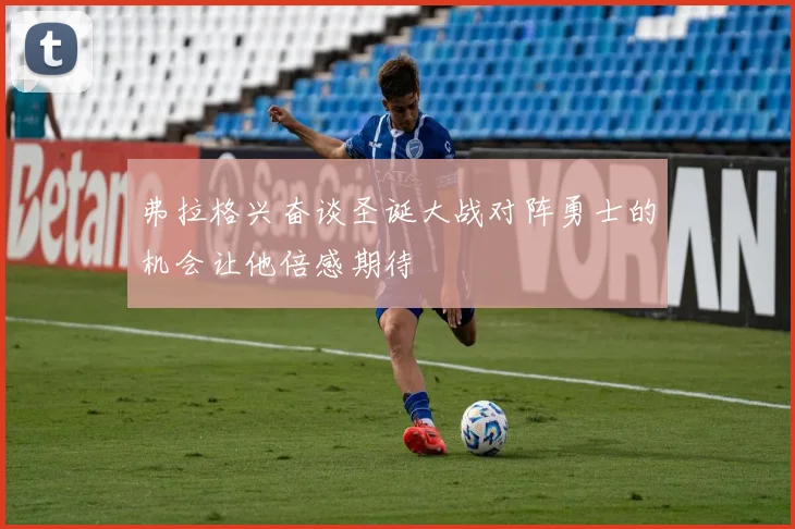 弗拉格兴奋谈圣诞大战对阵勇士的机会让他倍感期待