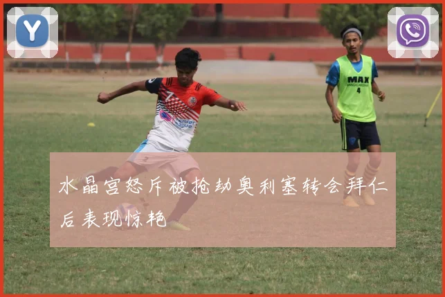 水晶宫怒斥被抢劫奥利塞转会拜仁后表现惊艳