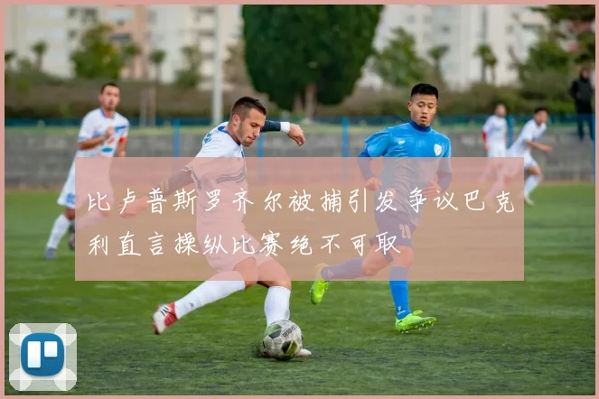 比卢普斯罗齐尔被捕引发争议巴克利直言操纵比赛绝不可取