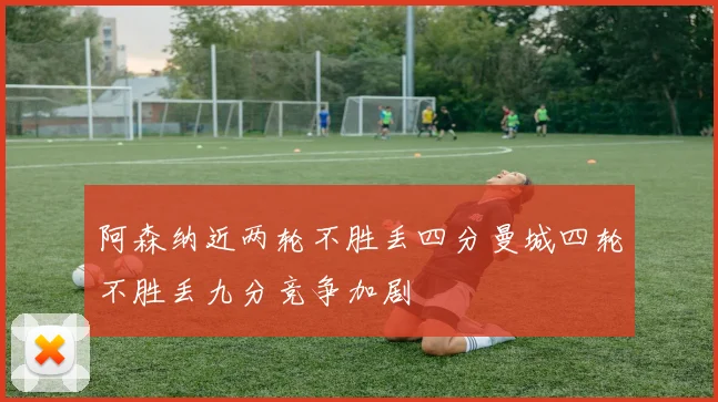 阿森纳近两轮不胜丢四分曼城四轮不胜丢九分竞争加剧