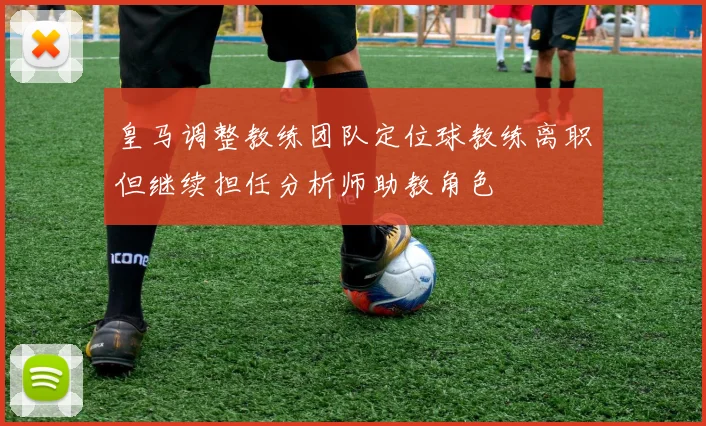 皇马调整教练团队定位球教练离职但继续担任分析师助教角色