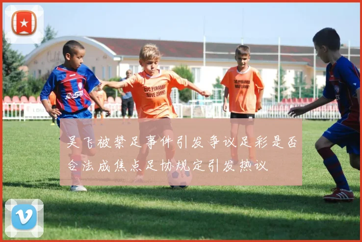 吴飞被禁足事件引发争议足彩是否合法成焦点足协规定引发热议