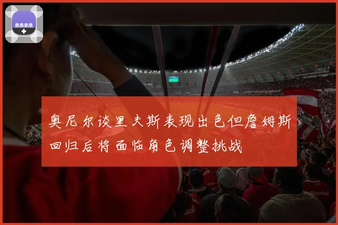 奥尼尔谈里夫斯表现出色但詹姆斯回归后将面临角色调整挑战