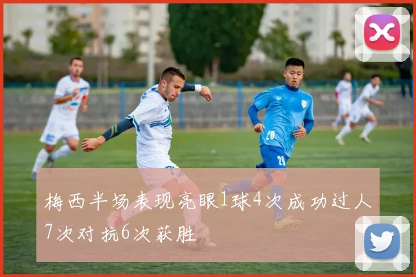 梅西半场表现亮眼1球4次成功过人7次对抗6次获胜