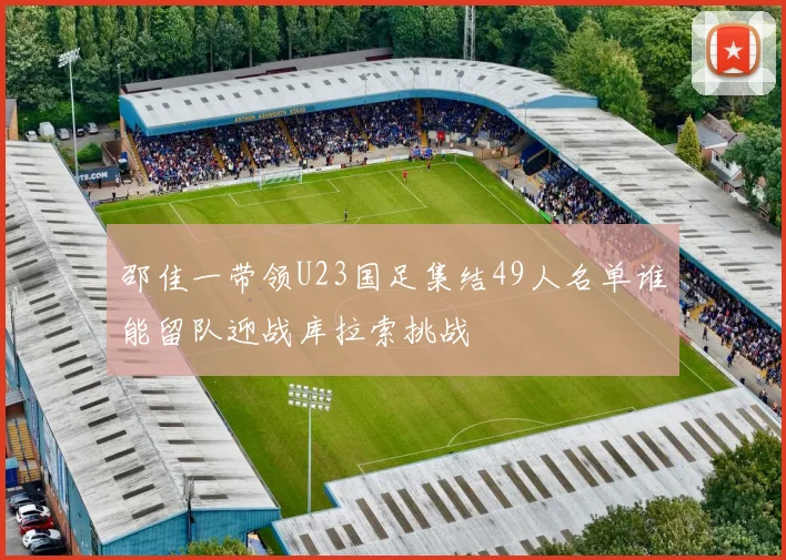 邵佳一带领U23国足集结49人名单谁能留队迎战库拉索挑战