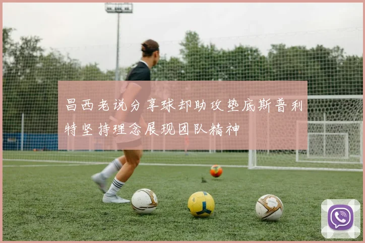 昌西老说分享球却助攻垫底斯普利特坚持理念展现团队精神