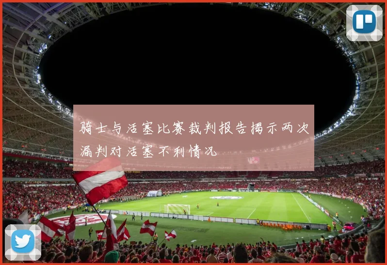 骑士与活塞比赛裁判报告揭示两次漏判对活塞不利情况