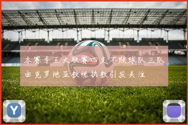 本赛季五大联赛四支不败球队三队由克罗地亚教练执教引发关注