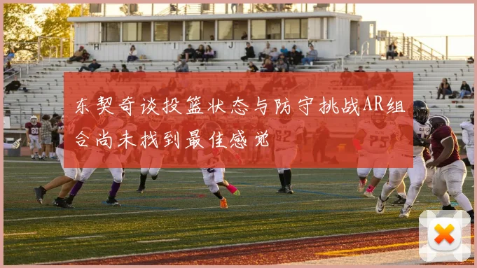 东契奇谈投篮状态与防守挑战AR组合尚未找到最佳感觉