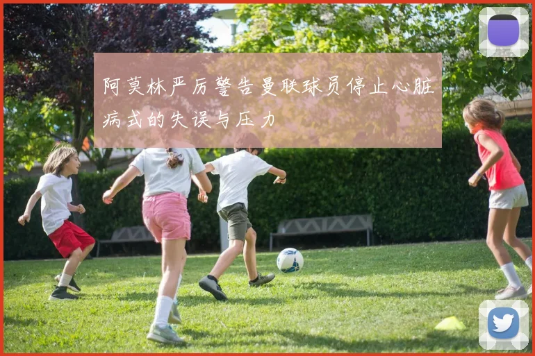 阿莫林严厉警告曼联球员停止心脏病式的失误与压力