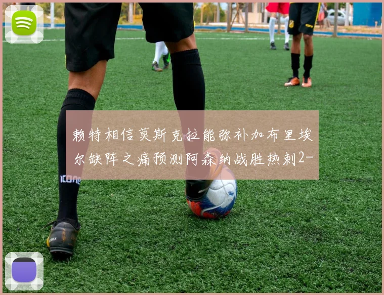 赖特相信莫斯克拉能弥补加布里埃尔缺阵之痛预测阿森纳战胜热刺2-0