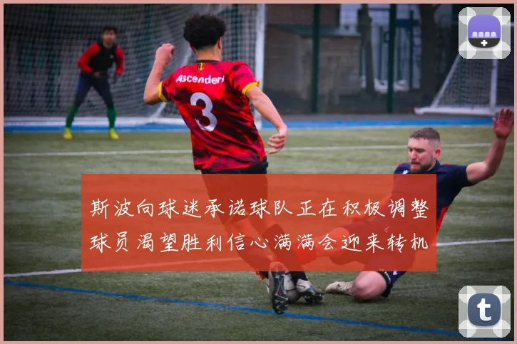 斯波向球迷承诺球队正在积极调整球员渴望胜利信心满满会迎来转机