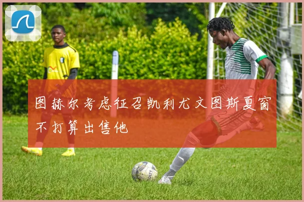 图赫尔考虑征召凯利尤文图斯夏窗不打算出售他