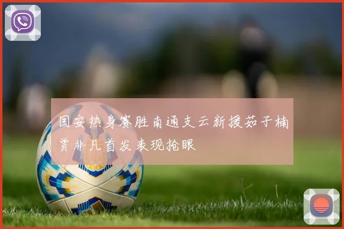 国安热身赛胜南通支云新援茹子楠贾非凡首发表现抢眼