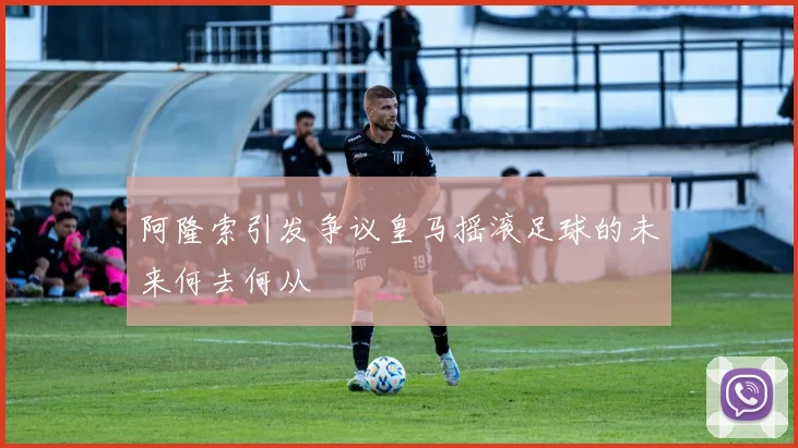 阿隆索引发争议皇马摇滚足球的未来何去何从