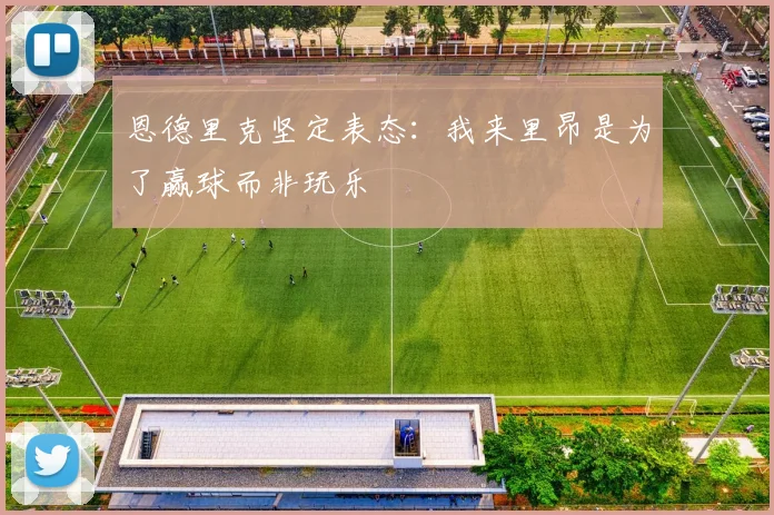 恩德里克坚定表态：我来里昂是为了赢球而非玩乐
