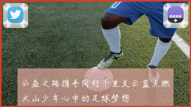 公益之路携手同行千里支云蓝点燃大山少年心中的足球梦想