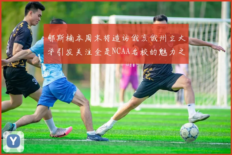 郇斯楠本周末将造访俄亥俄州立大学引发关注全是NCAA名校的魅力之旅