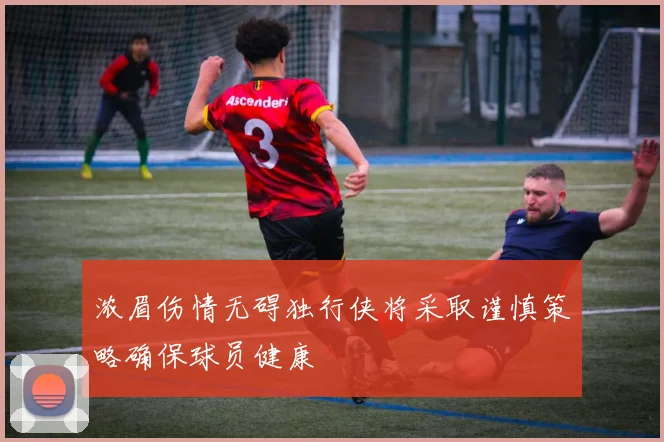 浓眉伤情无碍独行侠将采取谨慎策略确保球员健康