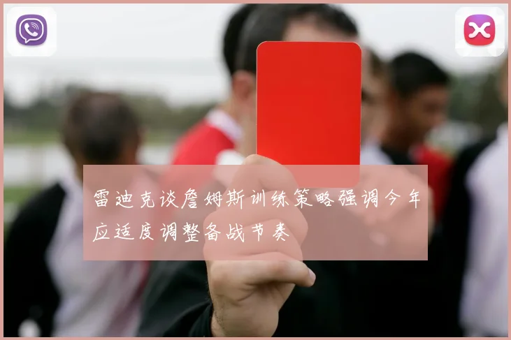 雷迪克谈詹姆斯训练策略强调今年应适度调整备战节奏