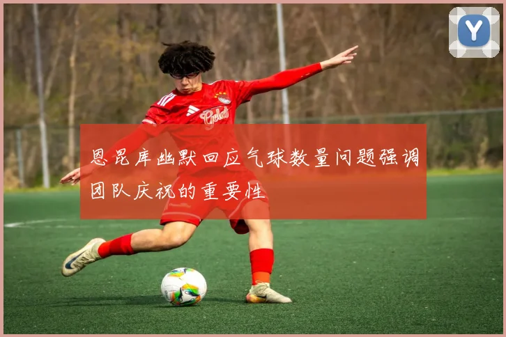 恩昆库幽默回应气球数量问题强调团队庆祝的重要性