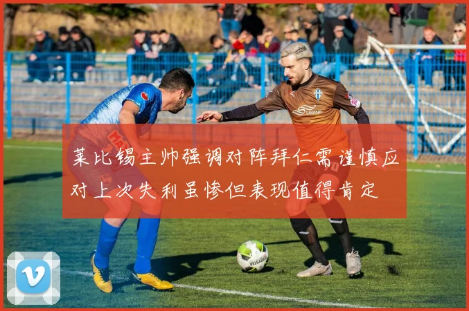 莱比锡主帅强调对阵拜仁需谨慎应对上次失利虽惨但表现值得肯定
