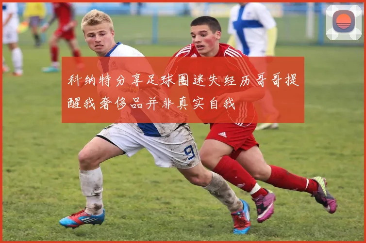 科纳特分享足球圈迷失经历哥哥提醒我奢侈品并非真实自我