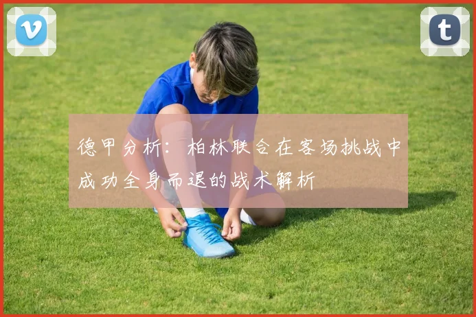 德甲分析：柏林联合在客场挑战中成功全身而退的战术解析