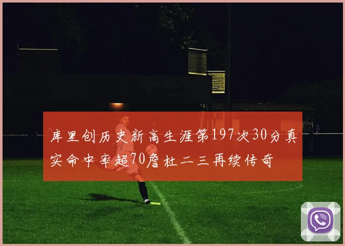 库里创历史新高生涯第197次30分真实命中率超70詹杜二三再续传奇