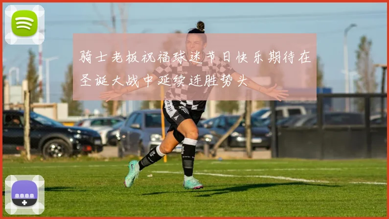 骑士老板祝福球迷节日快乐期待在圣诞大战中延续连胜势头
