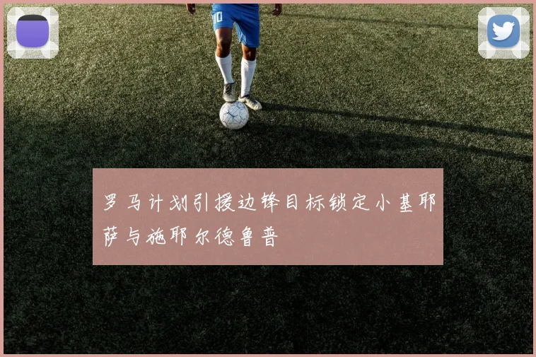 罗马计划引援边锋目标锁定小基耶萨与施耶尔德鲁普