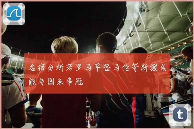 名宿分析若罗马早签马伦等新援或能与国米争冠