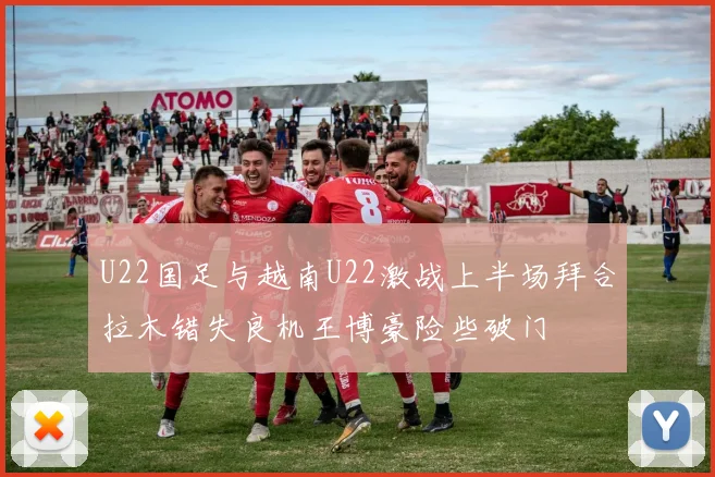 U22国足与越南U22激战上半场拜合拉木错失良机王博豪险些破门
