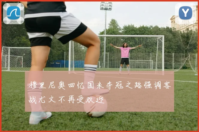 穆里尼奥回忆国米夺冠之路强调客战尤文不再受欢迎
