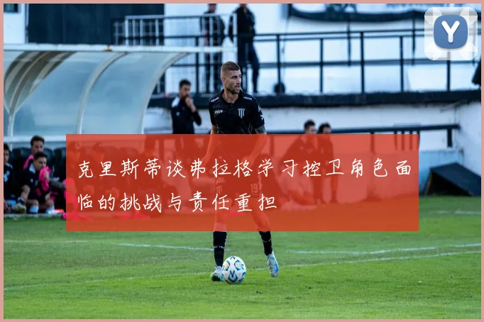 克里斯蒂谈弗拉格学习控卫角色面临的挑战与责任重担