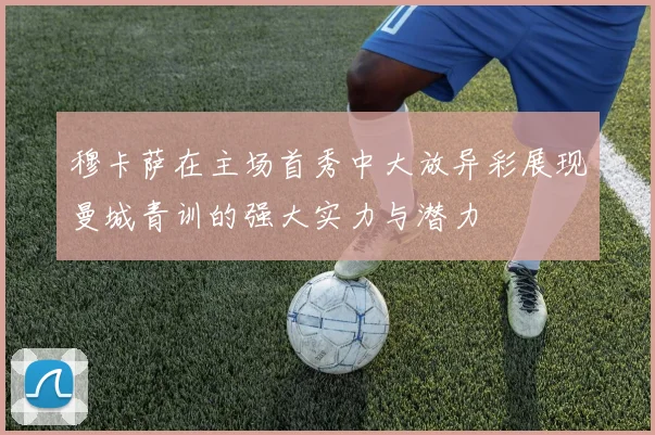 穆卡萨在主场首秀中大放异彩展现曼城青训的强大实力与潜力