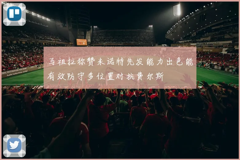 马祖拉称赞米诺特先发能力出色能有效防守多位置对抗费尔斯
