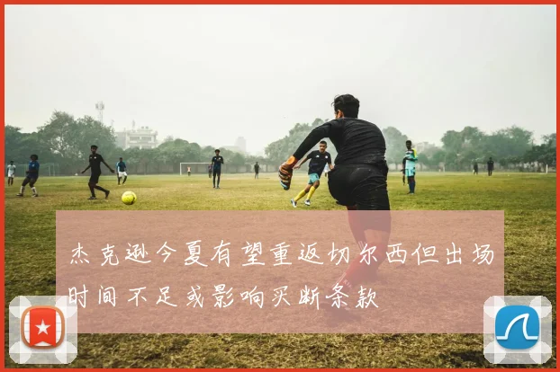 杰克逊今夏有望重返切尔西但出场时间不足或影响买断条款