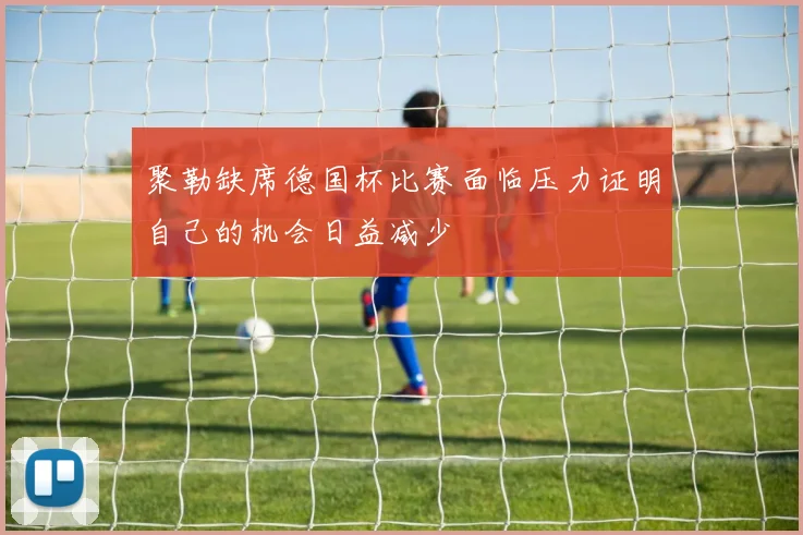聚勒缺席德国杯比赛面临压力证明自己的机会日益减少