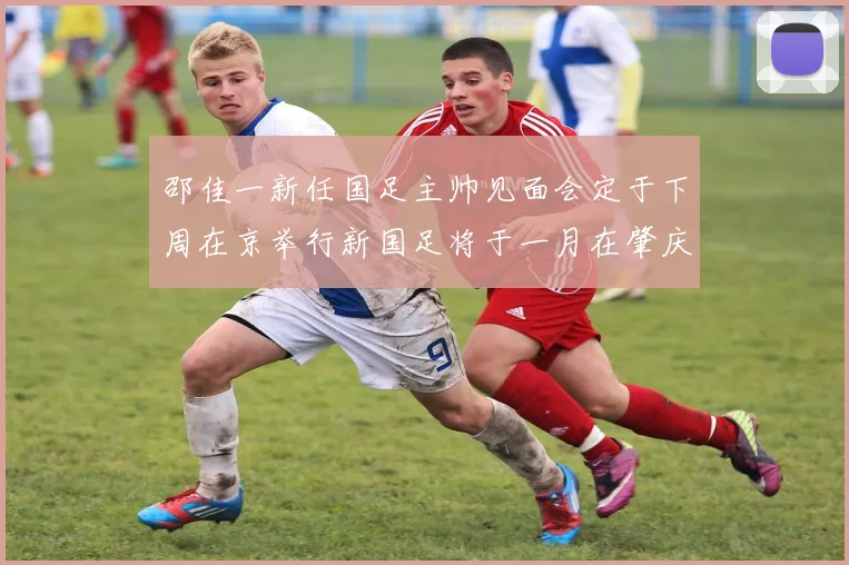 邵佳一新任国足主帅见面会定于下周在京举行新国足将于一月在肇庆集训