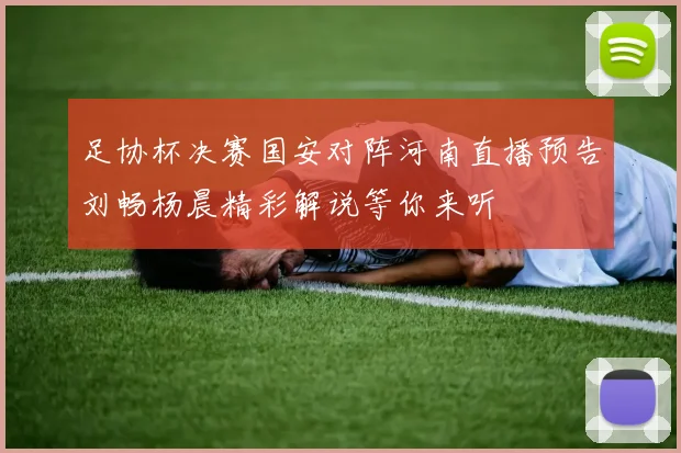 足协杯决赛国安对阵河南直播预告刘畅杨晨精彩解说等你来听