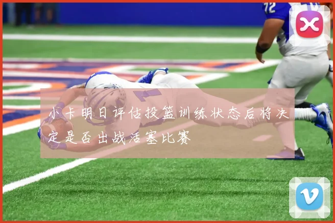 小卡明日评估投篮训练状态后将决定是否出战活塞比赛