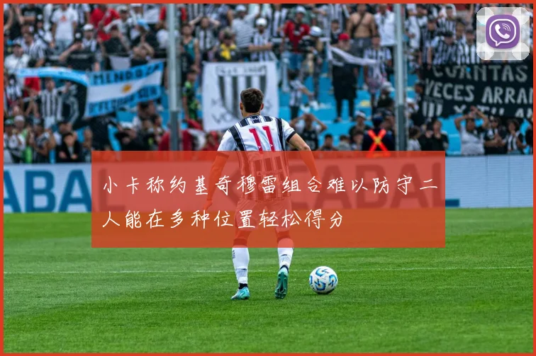 小卡称约基奇穆雷组合难以防守二人能在多种位置轻松得分