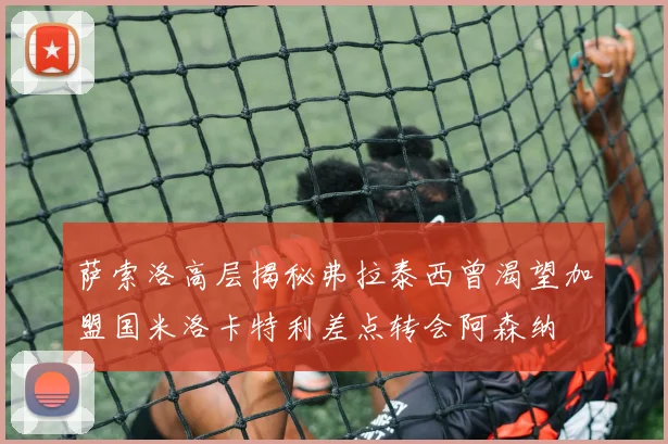 萨索洛高层揭秘弗拉泰西曾渴望加盟国米洛卡特利差点转会阿森纳