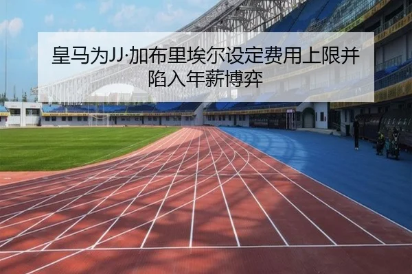 皇马为JJ·加布里埃尔设定费用上限并陷入年薪博弈
